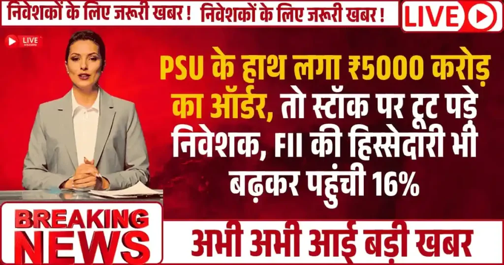 PSU के हाथ लगा 5000 करोड़ का ऑर्डर, तो स्टॉक पर टूट पड़े निवेशक, FII की हिस्सेदारी भी बढ़कर पहुंची 16%