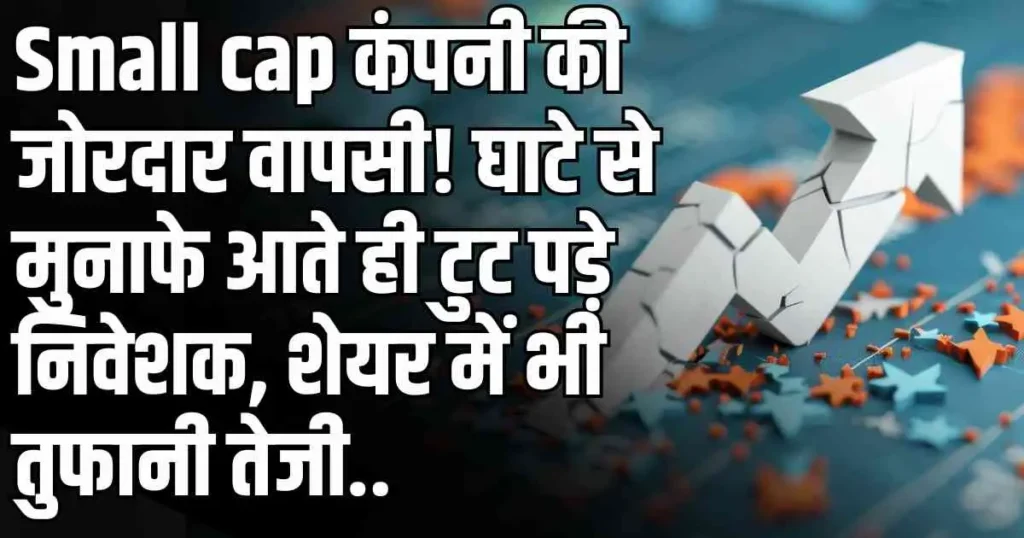Small cap कंपनी की जोरदार वापसी! घाटे से मुनाफे आते ही टुट पड़े निवेशक, शेयर में भी तुफानी तेजी..