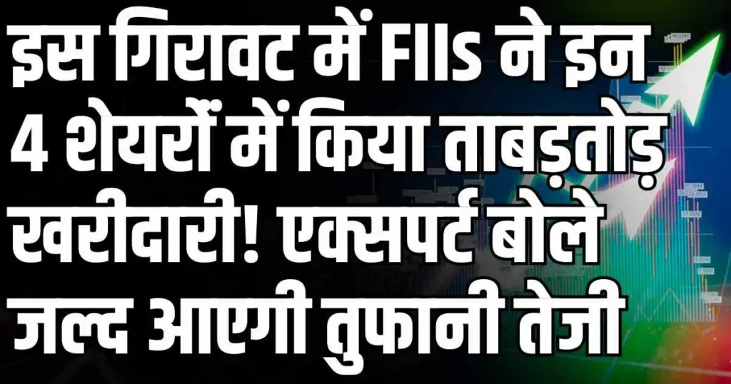 इस गिरावट में FIIs ने इन 4 शेयरोंं में किया ताबड़तोड़ खरीदारी! एक्सपर्ट बोले जल्द आएगी तुफानी तेजी